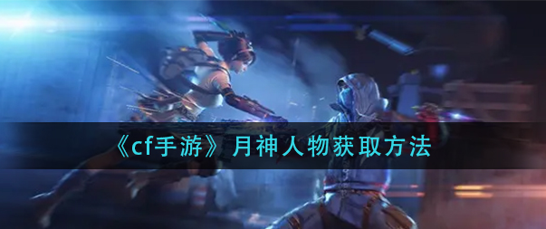 2025年CF手游角色月神怎么获得